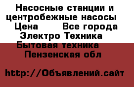 Насосные станции и центробежные насосы  › Цена ­ 1 - Все города Электро-Техника » Бытовая техника   . Пензенская обл.